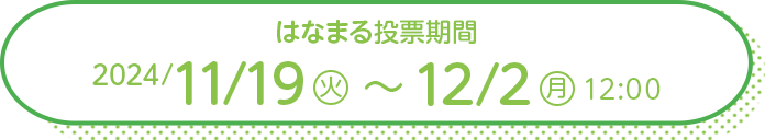 はなまる投票期間 2024/11/19 （火） ～ 12/2 (月) 12:00