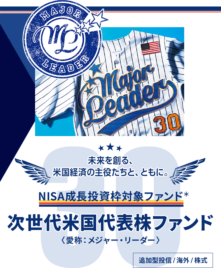 未来を創る、米国経済の主役たちと、ともに。NISA成長投資枠対象ファンド＊ 次世代米国代表株ファンド〈愛称： メジャー・リーダー〉 追加型投信/海外/株式